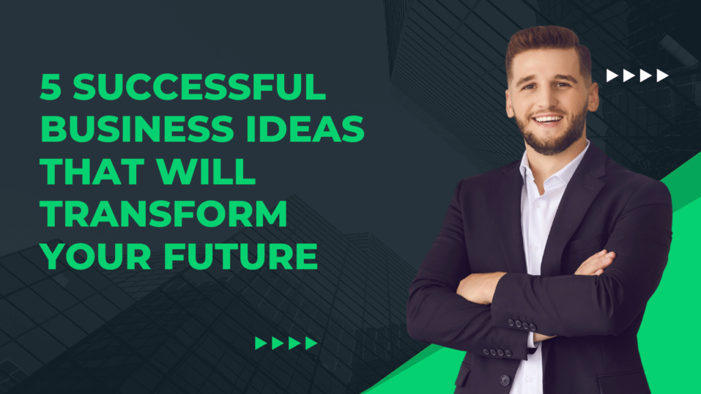 5 Successful Business Ideas That Will Transform Your Future